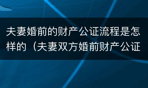 夫妻婚前的财产公证流程是怎样的（夫妻双方婚前财产公证）