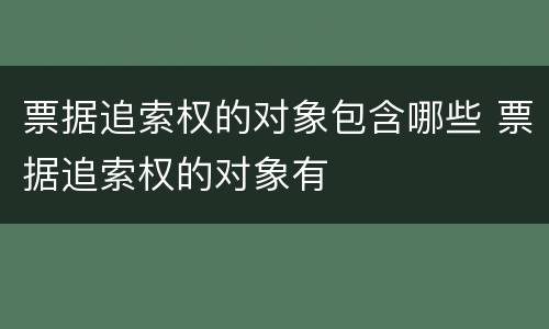 票据追索权的对象包含哪些 票据追索权的对象有