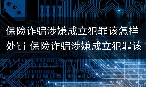 保险诈骗涉嫌成立犯罪该怎样处罚 保险诈骗涉嫌成立犯罪该怎样处罚呢