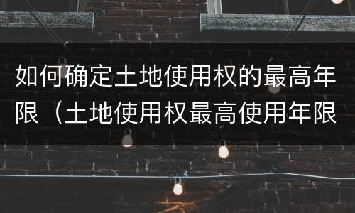 如何确定土地使用权的最高年限（土地使用权最高使用年限）