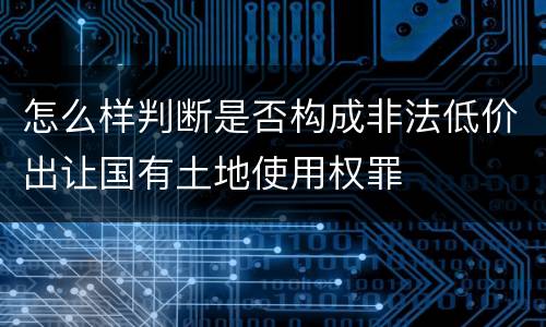 怎么样判断是否构成非法低价出让国有土地使用权罪
