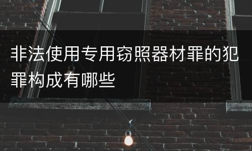 非法使用专用窃照器材罪的犯罪构成有哪些