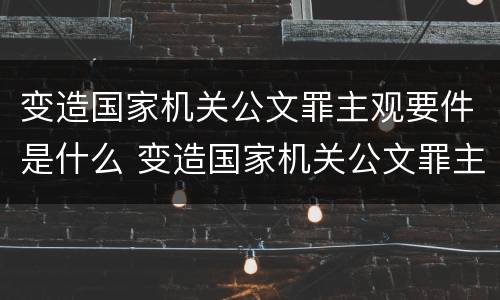 变造国家机关公文罪主观要件是什么 变造国家机关公文罪主观要件是什么法律