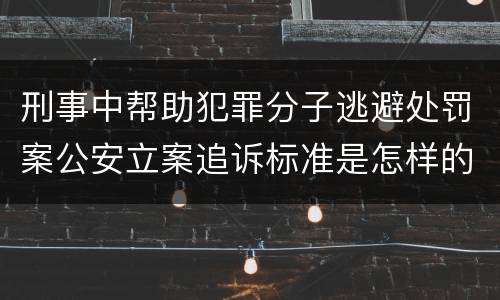刑事中帮助犯罪分子逃避处罚案公安立案追诉标准是怎样的