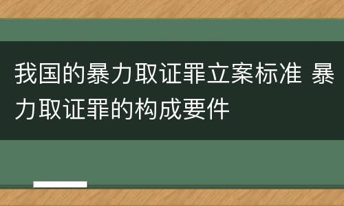 我国的暴力取证罪立案标准 暴力取证罪的构成要件