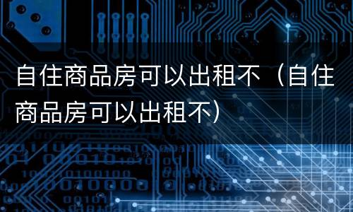 自住商品房可以出租不（自住商品房可以出租不）