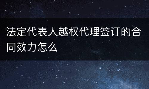 法定代表人越权代理签订的合同效力怎么