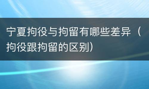 宁夏拘役与拘留有哪些差异（拘役跟拘留的区别）