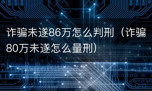 诈骗未遂86万怎么判刑（诈骗80万未遂怎么量刑）