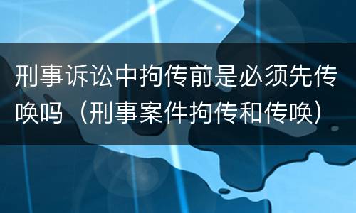 刑事诉讼中拘传前是必须先传唤吗（刑事案件拘传和传唤）