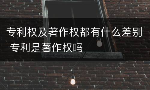 专利权及著作权都有什么差别 专利是著作权吗