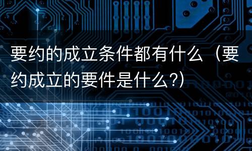 要约的成立条件都有什么（要约成立的要件是什么?）