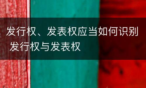 发行权、发表权应当如何识别 发行权与发表权
