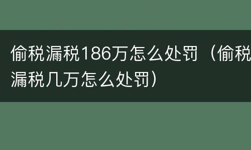 偷税漏税186万怎么处罚（偷税漏税几万怎么处罚）