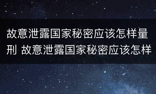 故意泄露国家秘密应该怎样量刑 故意泄露国家秘密应该怎样量刑呢