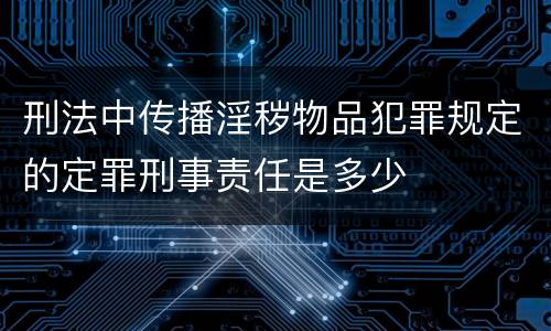 刑法中传播淫秽物品犯罪规定的定罪刑事责任是多少