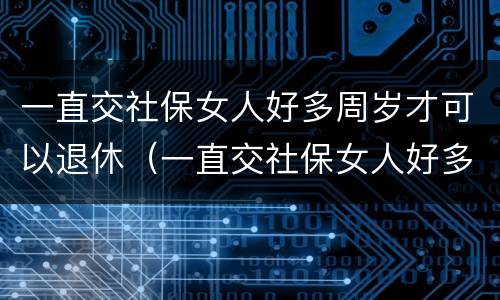 一直交社保女人好多周岁才可以退休（一直交社保女人好多周岁才可以退休呢）