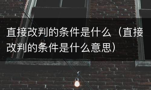 直接改判的条件是什么（直接改判的条件是什么意思）