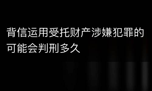 背信运用受托财产涉嫌犯罪的可能会判刑多久