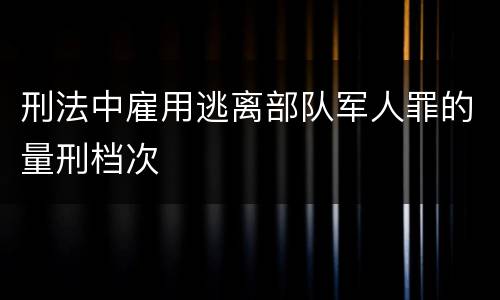 刑法中雇用逃离部队军人罪的量刑档次