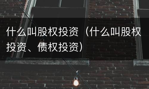 什么叫股权投资（什么叫股权投资、债权投资）