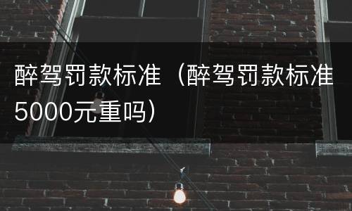 醉驾罚款标准（醉驾罚款标准5000元重吗）