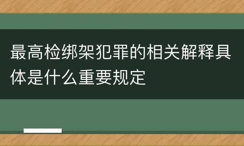 最高检绑架犯罪的相关解释具体是什么重要规定