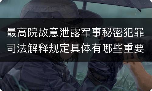 最高院故意泄露军事秘密犯罪司法解释规定具体有哪些重要内容