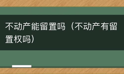 不动产能留置吗（不动产有留置权吗）
