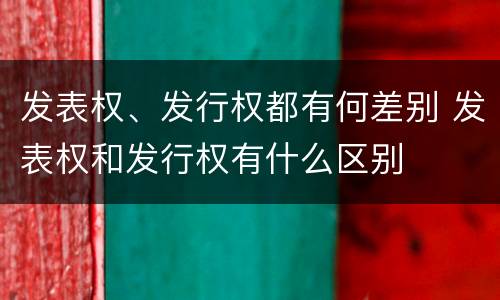 发表权、发行权都有何差别 发表权和发行权有什么区别
