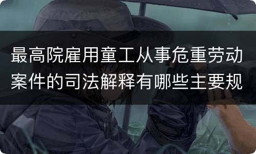 最高院雇用童工从事危重劳动案件的司法解释有哪些主要规定
