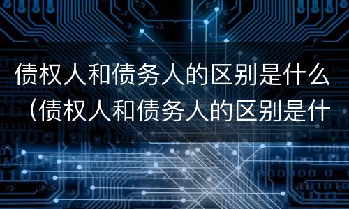 债权人和债务人的区别是什么（债权人和债务人的区别是什么?）