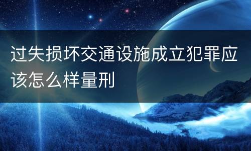 过失损坏交通设施成立犯罪应该怎么样量刑