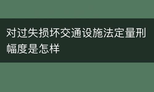 对过失损坏交通设施法定量刑幅度是怎样