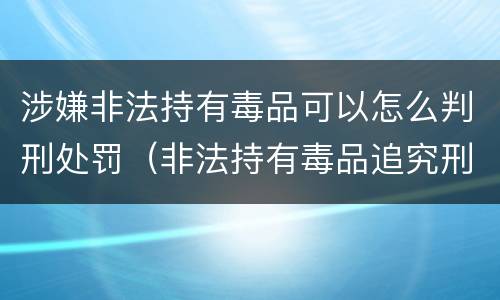 涉嫌非法持有毒品可以怎么判刑处罚（非法持有毒品追究刑事责任吗）