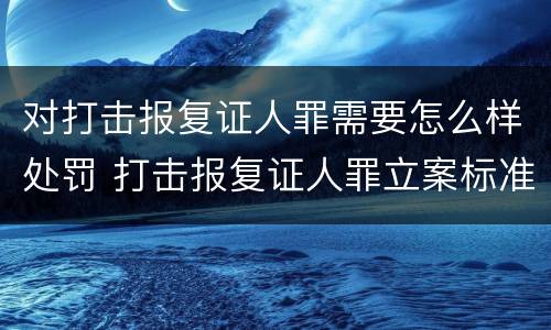 对打击报复证人罪需要怎么样处罚 打击报复证人罪立案标准
