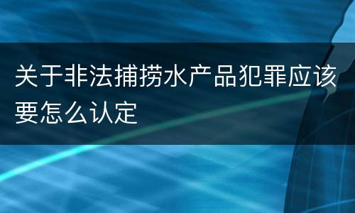 关于非法捕捞水产品犯罪应该要怎么认定