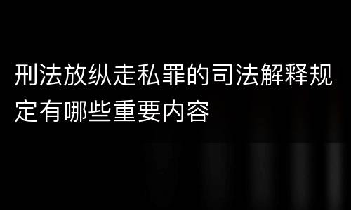 刑法放纵走私罪的司法解释规定有哪些重要内容