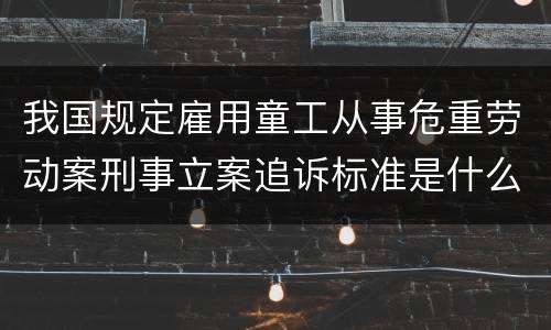 我国规定雇用童工从事危重劳动案刑事立案追诉标准是什么