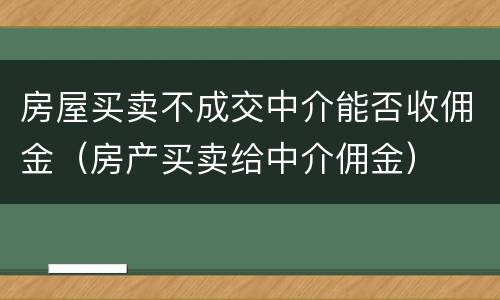 房屋买卖不成交中介能否收佣金（房产买卖给中介佣金）