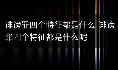 诽谤罪四个特征都是什么 诽谤罪四个特征都是什么呢