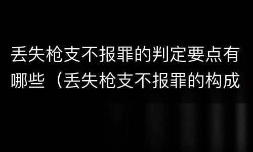 丢失枪支不报罪的判定要点有哪些（丢失枪支不报罪的构成要件）