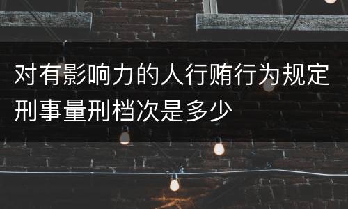 对有影响力的人行贿行为规定刑事量刑档次是多少