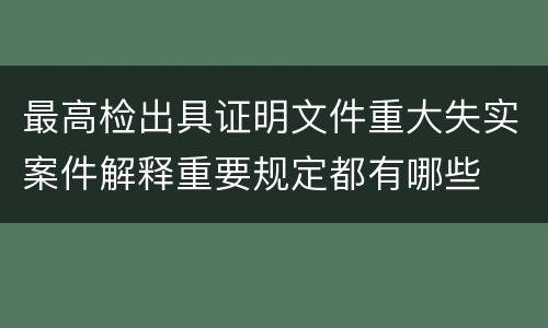 最高检出具证明文件重大失实案件解释重要规定都有哪些