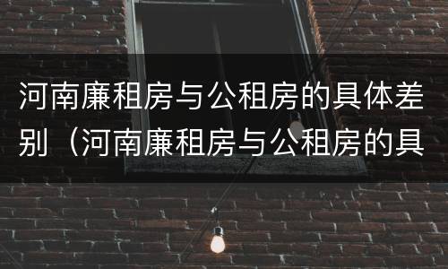 河南廉租房与公租房的具体差别（河南廉租房与公租房的具体差别是什么）
