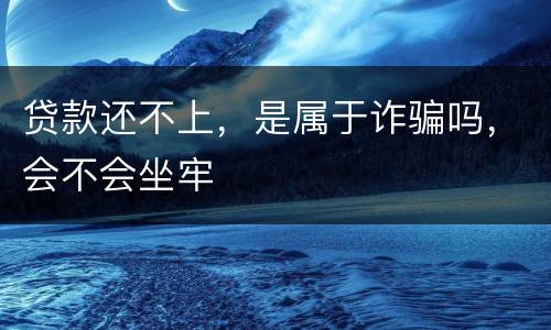 贷款还不上，是属于诈骗吗，会不会坐牢