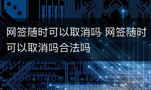 网签随时可以取消吗 网签随时可以取消吗合法吗