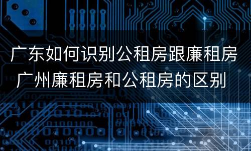 广东如何识别公租房跟廉租房 广州廉租房和公租房的区别
