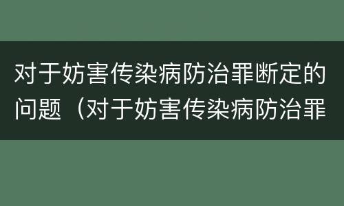 对于妨害传染病防治罪断定的问题（对于妨害传染病防治罪断定的问题怎么处理）