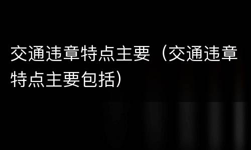 交通违章特点主要（交通违章特点主要包括）